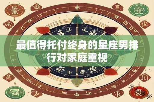 最值得托付终身的星座男排行对家庭重视