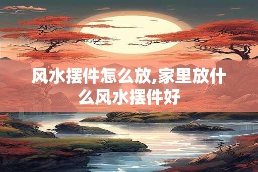 风水摆件怎么放,家里放什么风水摆件好