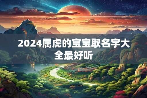 2024属虎的宝宝取名字大全最好听