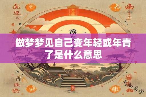 做梦梦见自己变年轻或年青了是什么意思