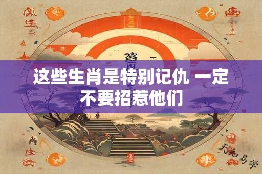 这些生肖是特别记仇 一定不要招惹他们