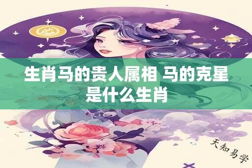 生肖马的贵人属相 马的克星是什么生肖
