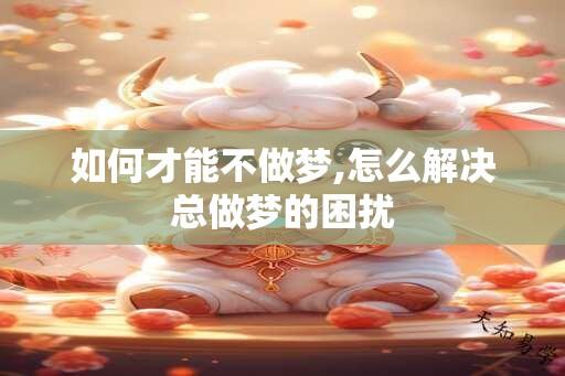 如何才能不做梦,怎么解决总做梦的困扰