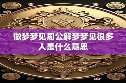 做梦梦见周公解梦梦见很多人是什么意思