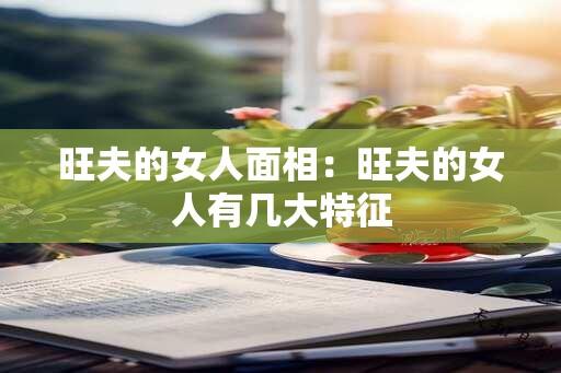 旺夫的女人面相：旺夫的女人有几大特征