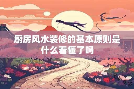 厨房风水装修的基本原则是什么看懂了吗