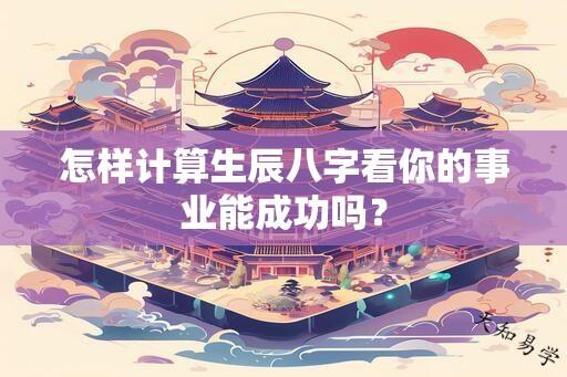 怎样计算生辰八字看你的事业能成功吗？