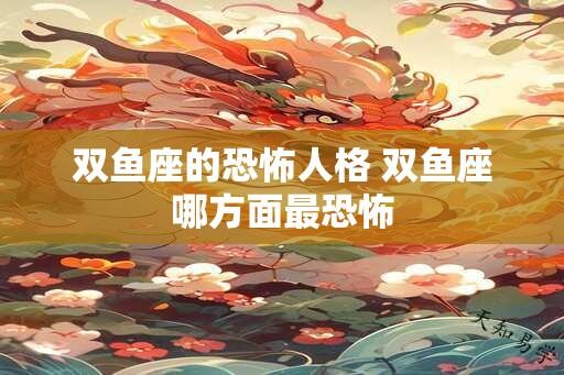 双鱼座的恐怖人格 双鱼座哪方面最恐怖