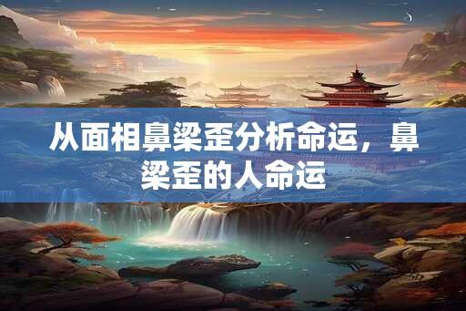 从面相鼻梁歪分析命运，鼻梁歪的人命运