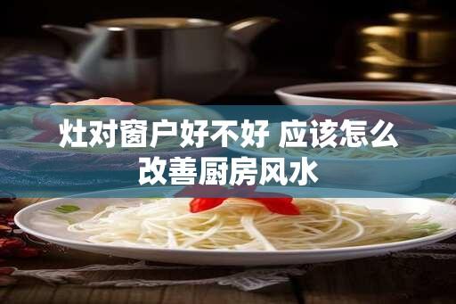 灶对窗户好不好 应该怎么改善厨房风水