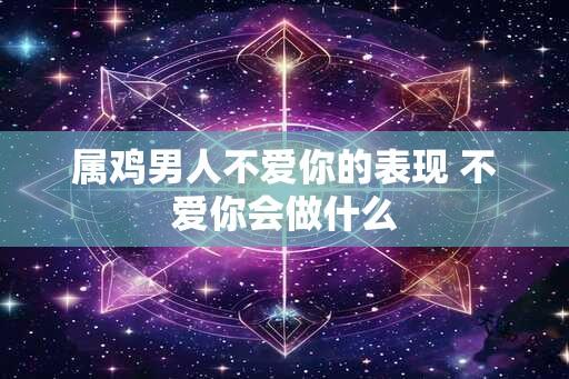 属鸡男人不爱你的表现 不爱你会做什么