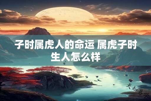 子时属虎人的命运 属虎子时生人怎么样