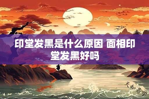 印堂发黑是什么原因 面相印堂发黑好吗