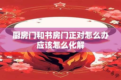 厨房门和书房门正对怎么办应该怎么化解