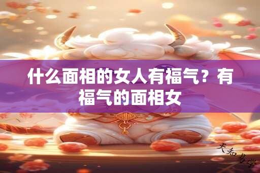 什么面相的女人有福气？有福气的面相女