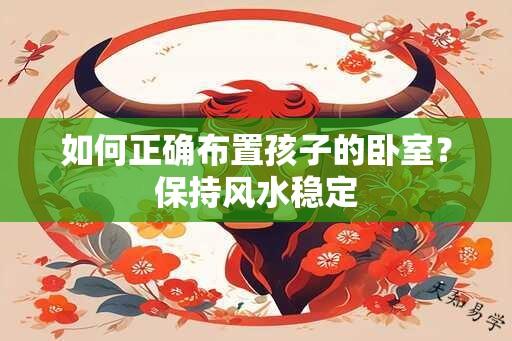 如何正确布置孩子的卧室？保持风水稳定