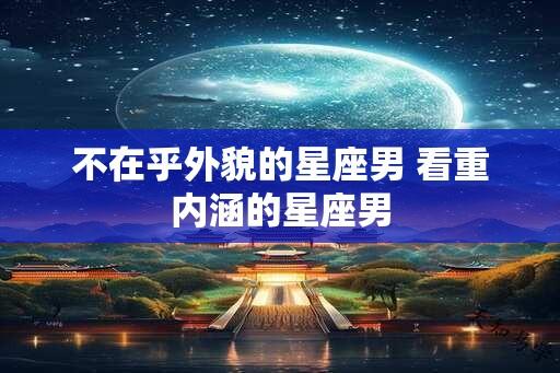 不在乎外貌的星座男 看重内涵的星座男