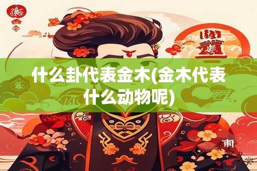 什么卦代表金木(金木代表什么动物呢)