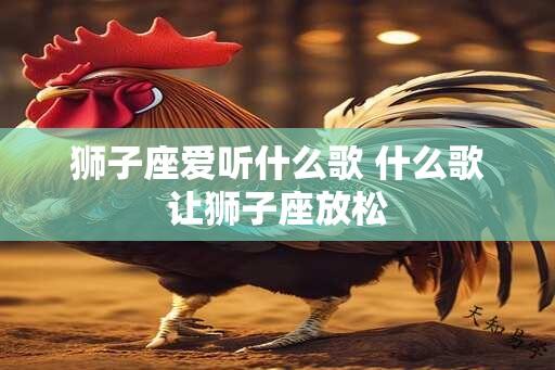 狮子座爱听什么歌 什么歌让狮子座放松