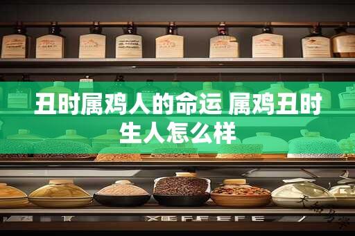 丑时属鸡人的命运 属鸡丑时生人怎么样