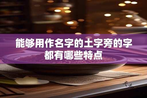 能够用作名字的土字旁的字都有哪些特点