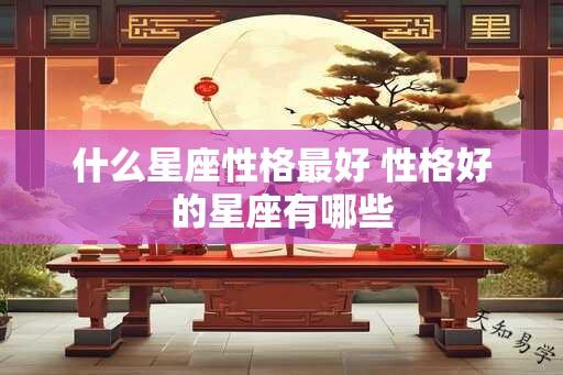 什么星座性格最好 性格好的星座有哪些