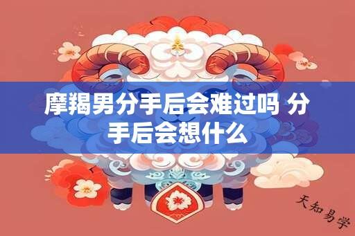 摩羯男分手后会难过吗 分手后会想什么