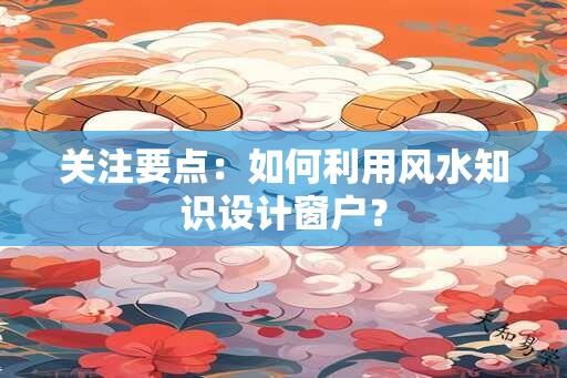 关注要点：如何利用风水知识设计窗户？