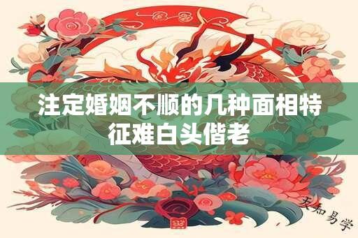 注定婚姻不顺的几种面相特征难白头偕老