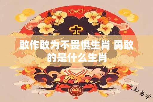 敢作敢为不畏惧生肖 勇敢的是什么生肖