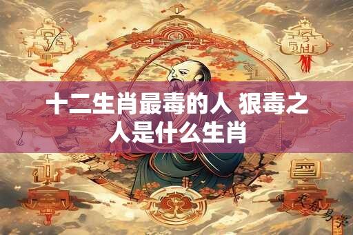 十二生肖最毒的人 狠毒之人是什么生肖