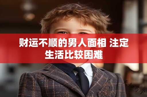 财运不顺的男人面相 注定生活比较困难