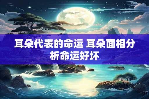 耳朵代表的命运 耳朵面相分析命运好坏