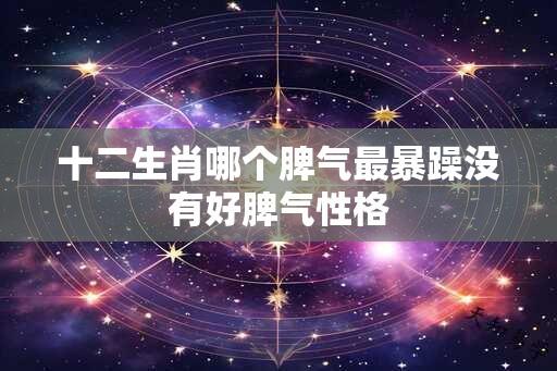 十二生肖哪个脾气最暴躁没有好脾气性格