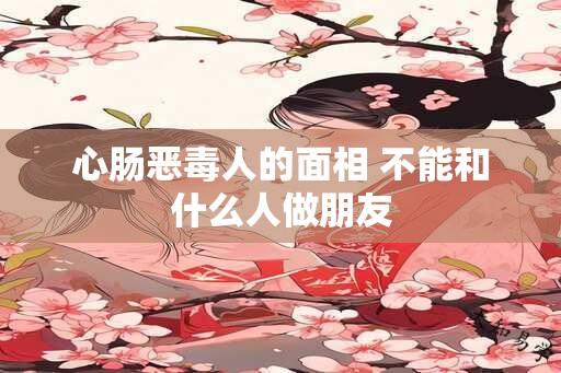 心肠恶毒人的面相 不能和什么人做朋友