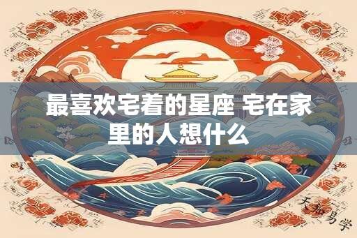 最喜欢宅着的星座 宅在家里的人想什么