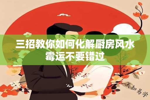 三招教你如何化解厨房风水霉运不要错过