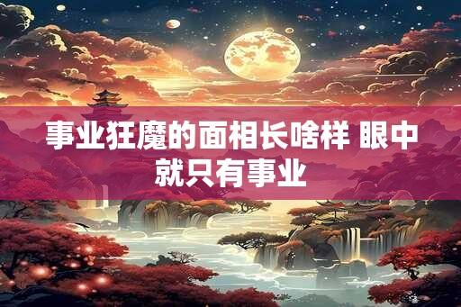 事业狂魔的面相长啥样 眼中就只有事业