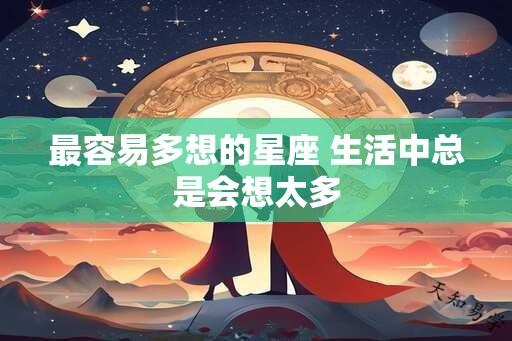 最容易多想的星座 生活中总是会想太多