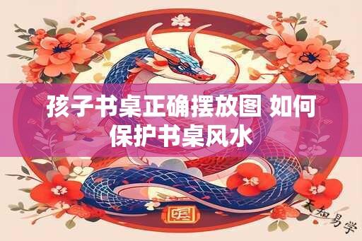 孩子书桌正确摆放图 如何保护书桌风水