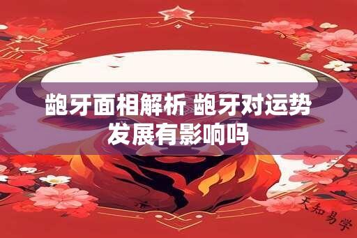 龅牙面相解析 龅牙对运势发展有影响吗