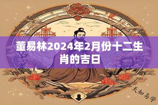 董易林2024年2月份十二生肖的吉日