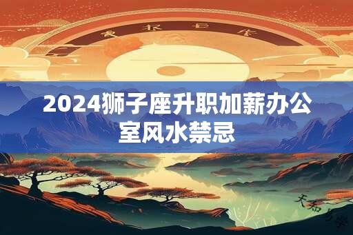 2025狮子座升职加薪办公室风水禁忌