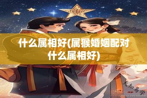 什么属相好(属猴婚姻配对什么属相好)