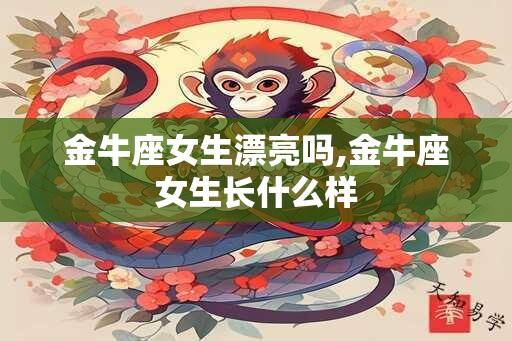 金牛座女生漂亮吗,金牛座女生长什么样