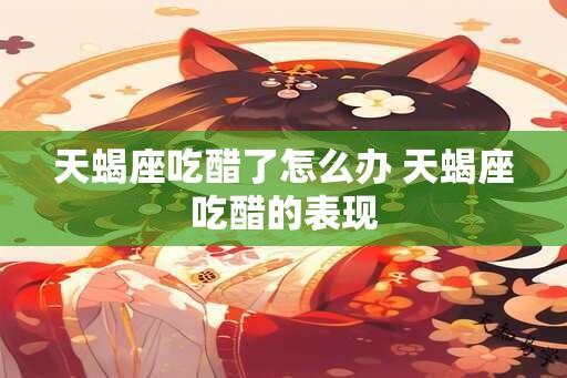 天蝎座吃醋了怎么办 天蝎座吃醋的表现