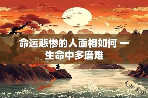 命运悲惨的人面相如何 一生命中多磨难