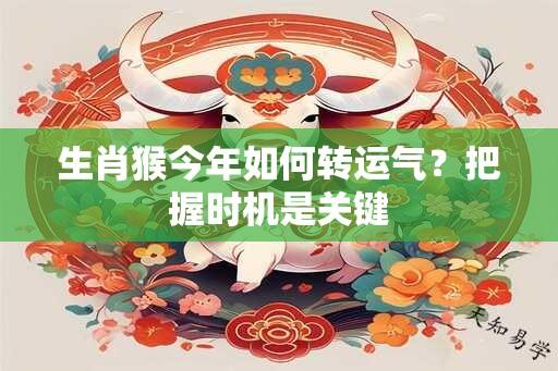生肖猴今年如何转运气？把握时机是关键