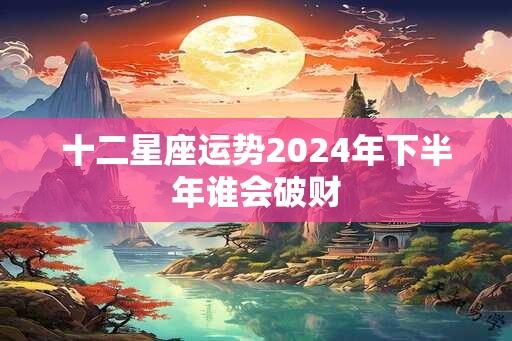 十二星座运势2024年下半年谁会破财