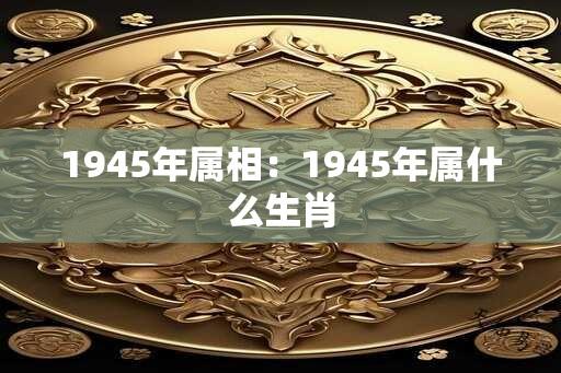 1945年属相：1945年属什么生肖